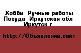 Хобби. Ручные работы Посуда. Иркутская обл.,Иркутск г.